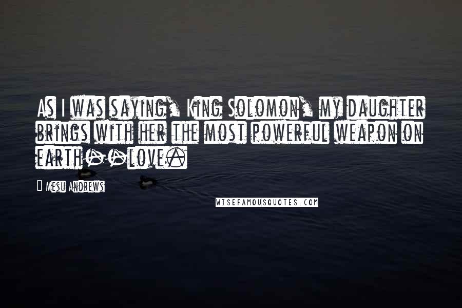 Mesu Andrews quotes: As I was saying, King Solomon, my daughter brings with her the most powerful weapon on earth--love.