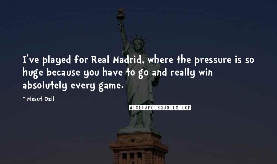 Mesut Ozil quotes: I've played for Real Madrid, where the pressure is so huge because you have to go and really win absolutely every game.