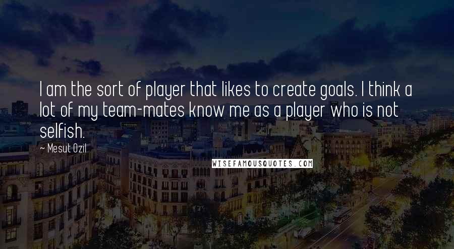 Mesut Ozil quotes: I am the sort of player that likes to create goals. I think a lot of my team-mates know me as a player who is not selfish.