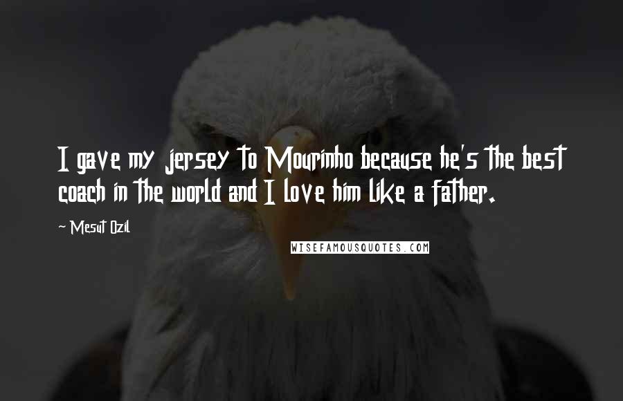 Mesut Ozil quotes: I gave my jersey to Mourinho because he's the best coach in the world and I love him like a father.
