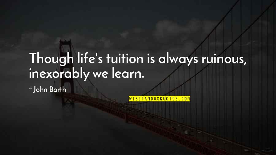 Met After A Long Time Quotes By John Barth: Though life's tuition is always ruinous, inexorably we