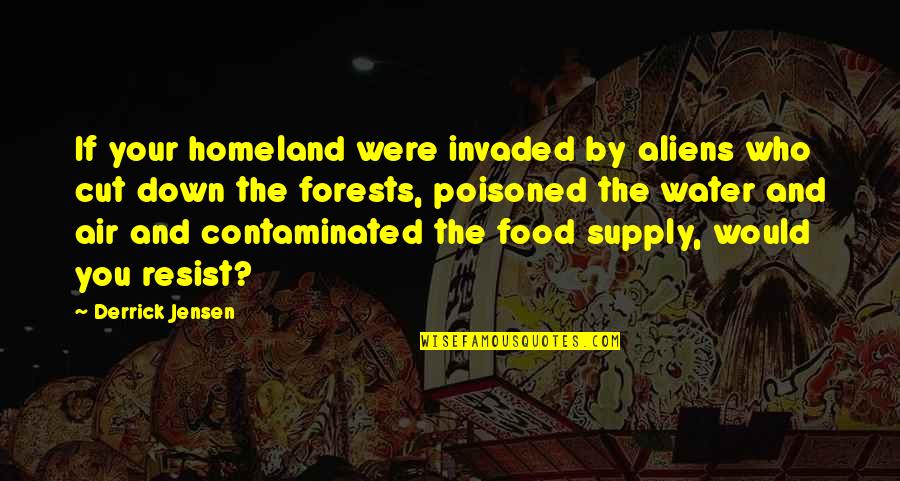 Metabolites Quotes By Derrick Jensen: If your homeland were invaded by aliens who
