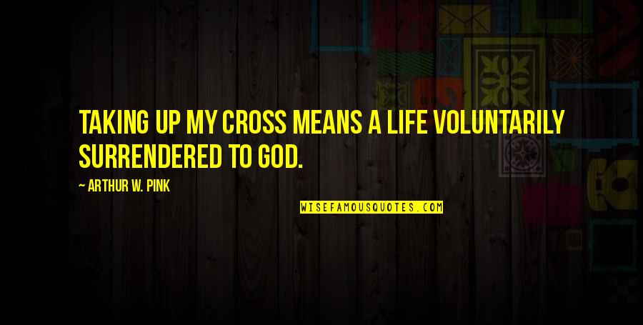 Metacortex Quotes By Arthur W. Pink: Taking up my cross means a life voluntarily