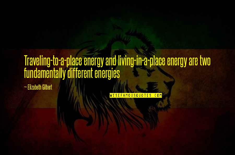 Metafizica Luminii Quotes By Elizabeth Gilbert: Traveling-to-a-place energy and living-in-a-place energy are two fundamentally