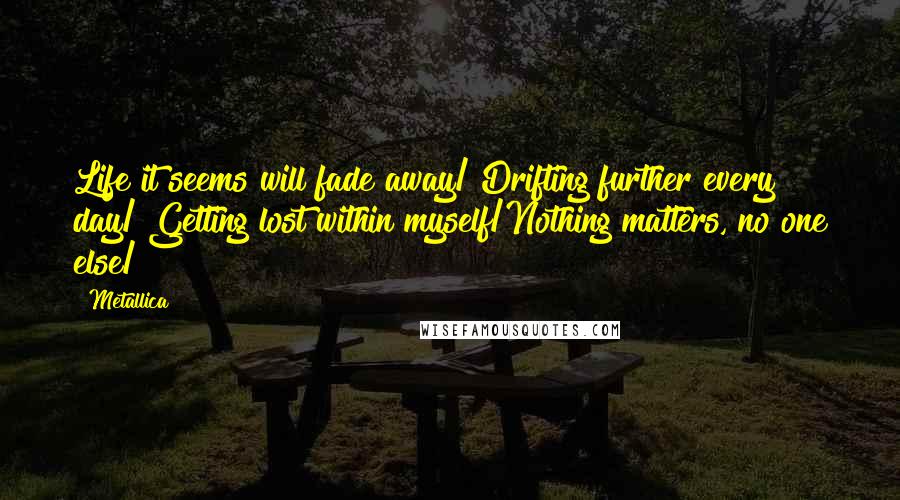 Metallica quotes: Life it seems will fade away/ Drifting further every day/ Getting lost within myself/Nothing matters, no one else/