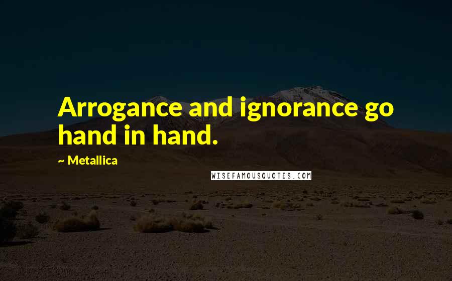 Metallica quotes: Arrogance and ignorance go hand in hand.