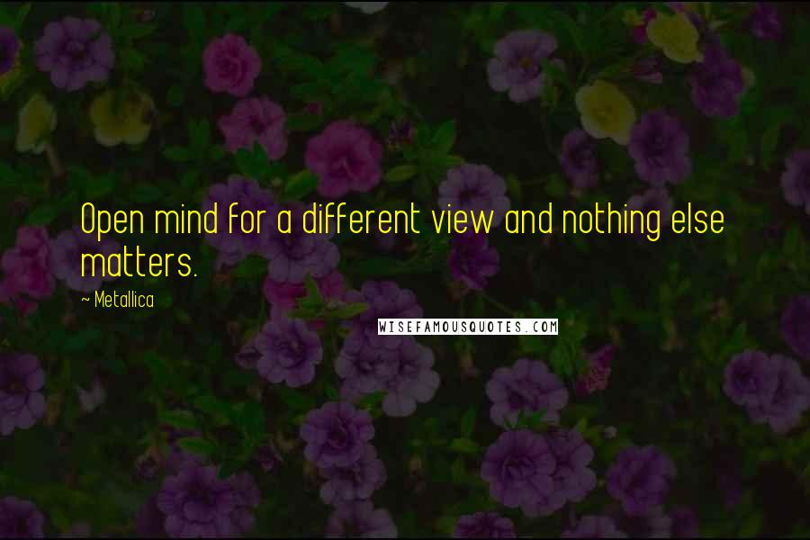 Metallica quotes: Open mind for a different view and nothing else matters.