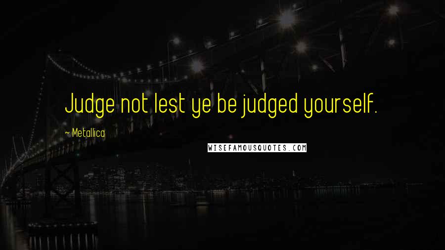 Metallica quotes: Judge not lest ye be judged yourself.