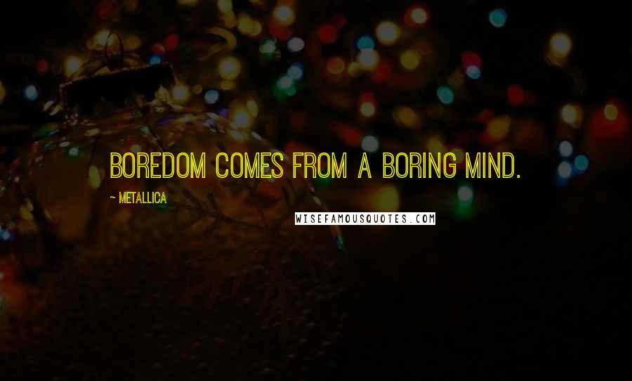 Metallica quotes: Boredom comes from a boring mind.