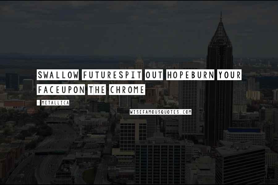 Metallica quotes: Swallow futureSpit out hopeBurn your faceUpon the chrome