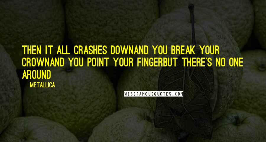 Metallica quotes: Then it all crashes downAnd you break your crownAnd you point your fingerBut there's no one around