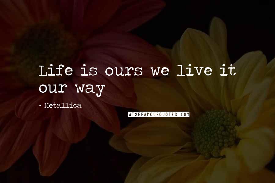 Metallica quotes: Life is ours we live it our way
