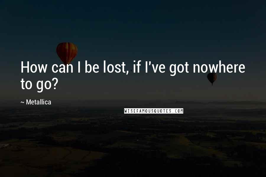 Metallica quotes: How can I be lost, if I've got nowhere to go?