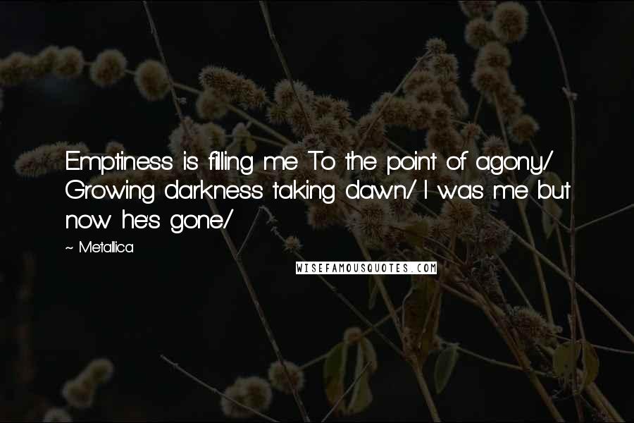 Metallica quotes: Emptiness is filling me To the point of agony/ Growing darkness taking dawn/ I was me but now he's gone/