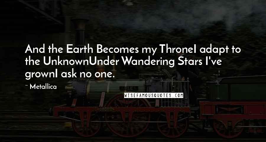 Metallica quotes: And the Earth Becomes my ThroneI adapt to the UnknownUnder Wandering Stars I've grownI ask no one.