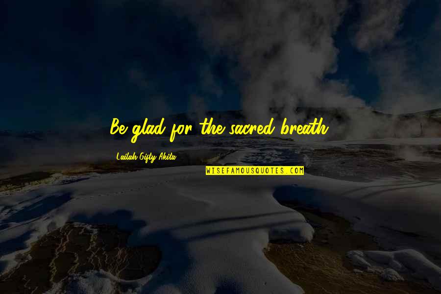 Metalurgica Quotes By Lailah Gifty Akita: Be glad for the sacred breath.