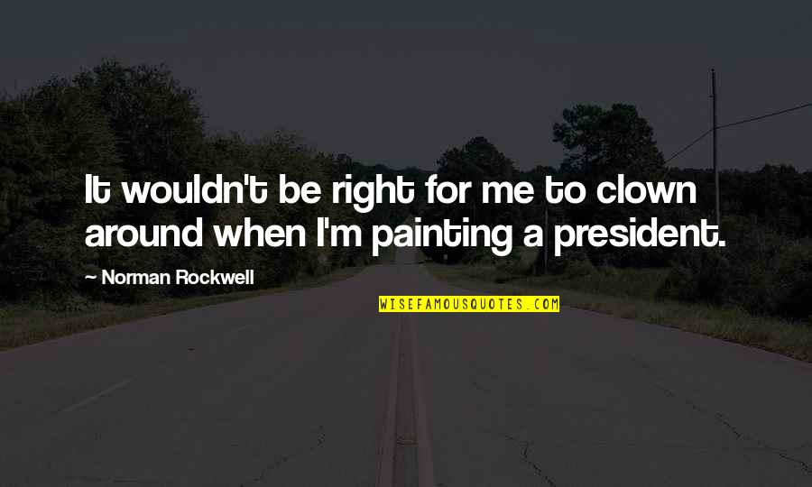 Metalworker Quotes By Norman Rockwell: It wouldn't be right for me to clown