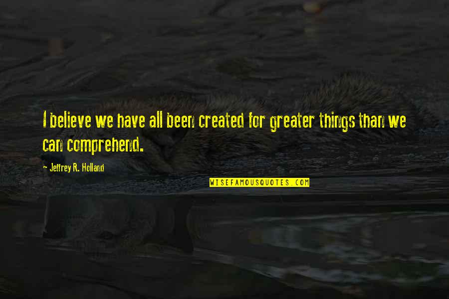 Metanarrative Quotes By Jeffrey R. Holland: I believe we have all been created for Metanarrative Quotes By Jeffrey R. Holland: I believe we have all been created for