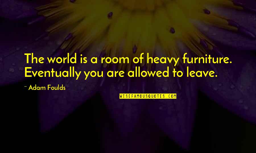 Metaphor Life Quotes By Adam Foulds: The world is a room of heavy furniture.