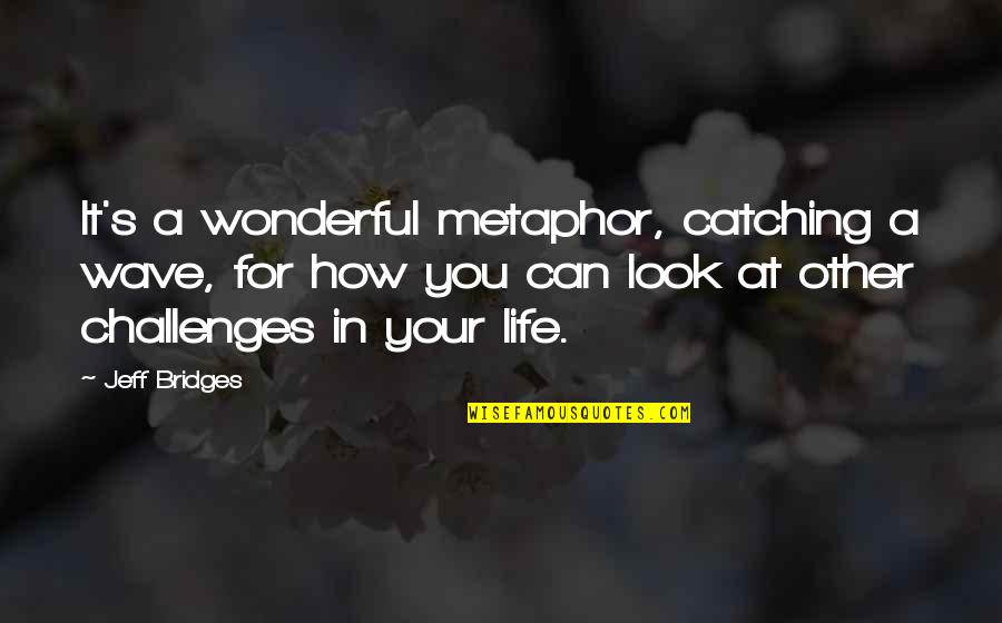 Metaphor Life Quotes By Jeff Bridges: It's a wonderful metaphor, catching a wave, for Metaphor Life Quotes By Jeff Bridges: It's a wonderful metaphor, catching a wave, for