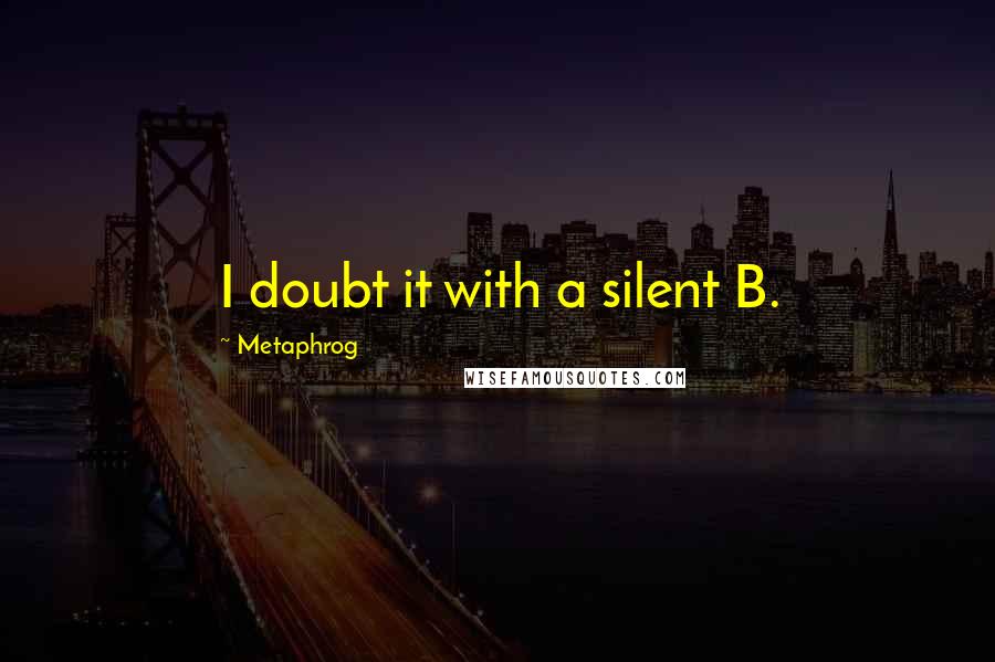 Metaphrog quotes: I doubt it with a silent B.