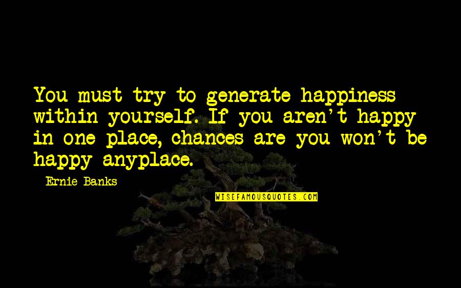 Metaphysical Crystal Quotes By Ernie Banks: You must try to generate happiness within yourself.