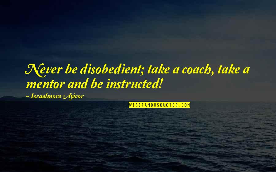 Metaphysical Jesus Quotes By Israelmore Ayivor: Never be disobedient; take a coach, take a