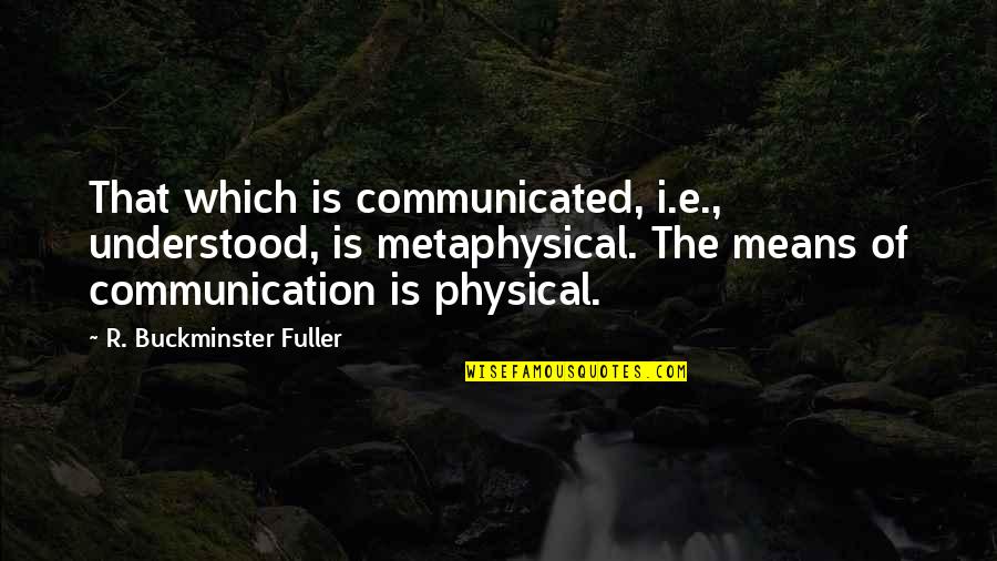 Metaphysical Quotes By R. Buckminster Fuller: That which is communicated, i.e., understood, is metaphysical.