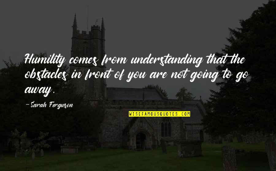 Metellus Quotes By Sarah Ferguson: Humility comes from understanding that the obstacles in Metellus Quotes By Sarah Ferguson: Humility comes from understanding that the obstacles in
