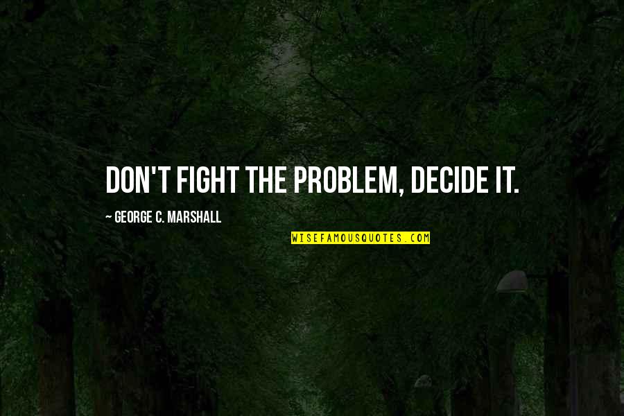 Meteoric Quotes By George C. Marshall: Don't fight the problem, decide it.