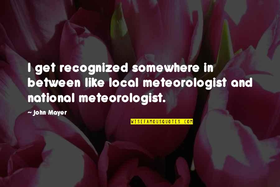Meteorologist Quotes By John Mayer: I get recognized somewhere in between like local