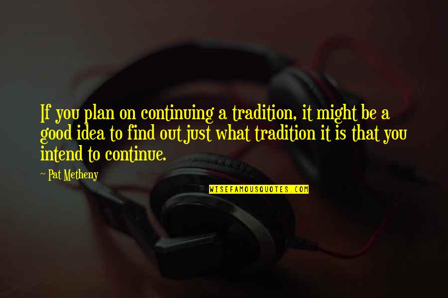 Metheny Quotes By Pat Metheny: If you plan on continuing a tradition, it