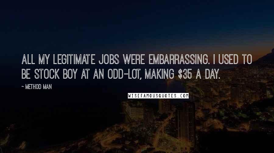 Method Man quotes: All my legitimate jobs were embarrassing. I used to be stock boy at an Odd-Lot, making $35 a day.