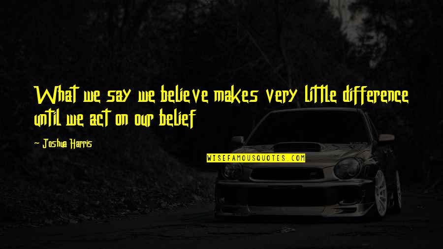 Metoda Mersului Quotes By Joshua Harris: What we say we believe makes very little