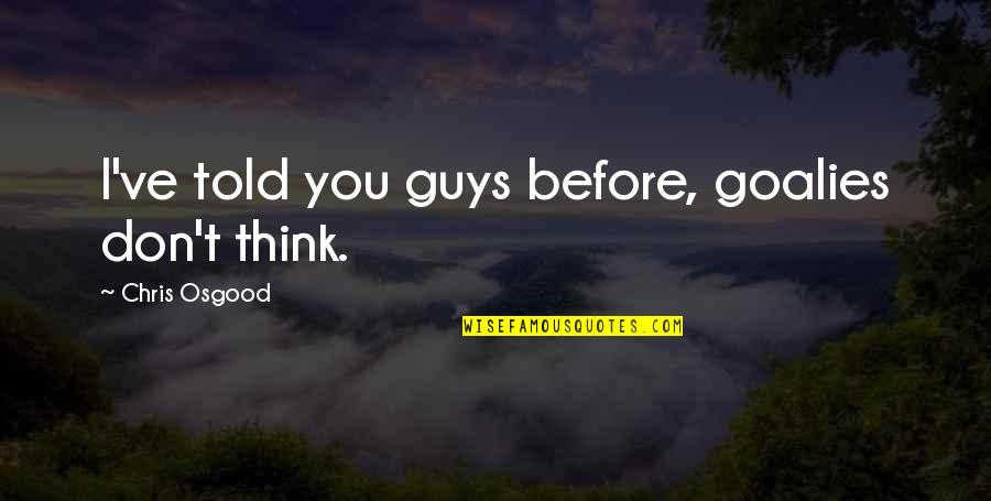 Metodu Blw Quotes By Chris Osgood: I've told you guys before, goalies don't think. Metodu Blw Quotes By Chris Osgood: I've told you guys before, goalies don't think.