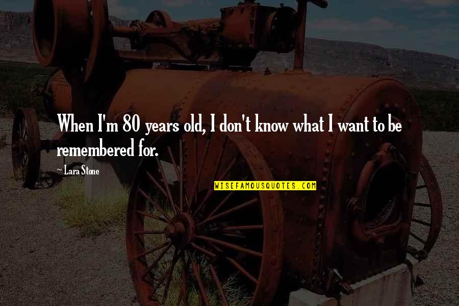Metralla Parts Quotes By Lara Stone: When I'm 80 years old, I don't know