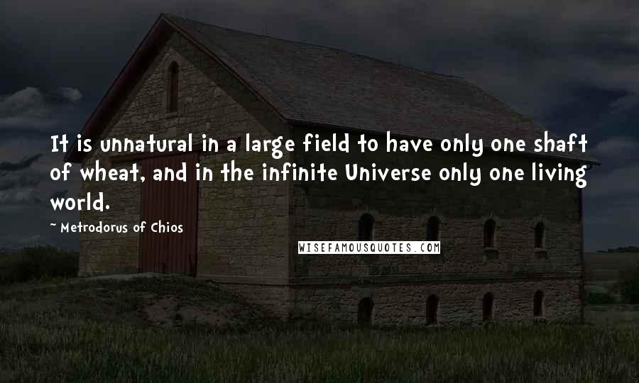 Metrodorus Of Chios quotes: It is unnatural in a large field to have only one shaft of wheat, and in the infinite Universe only one living world.