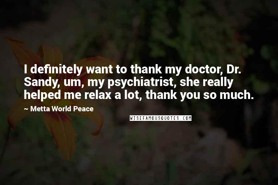 Metta World Peace quotes: I definitely want to thank my doctor, Dr. Sandy, um, my psychiatrist, she really helped me relax a lot, thank you so much.