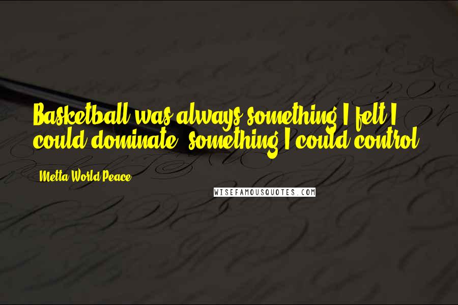 Metta World Peace quotes: Basketball was always something I felt I could dominate, something I could control.