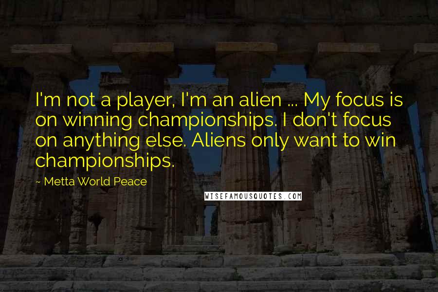 Metta World Peace quotes: I'm not a player, I'm an alien ... My focus is on winning championships. I don't focus on anything else. Aliens only want to win championships.