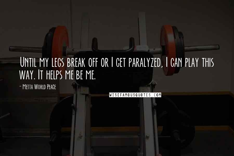Metta World Peace quotes: Until my legs break off or I get paralyzed, I can play this way. It helps me be me.