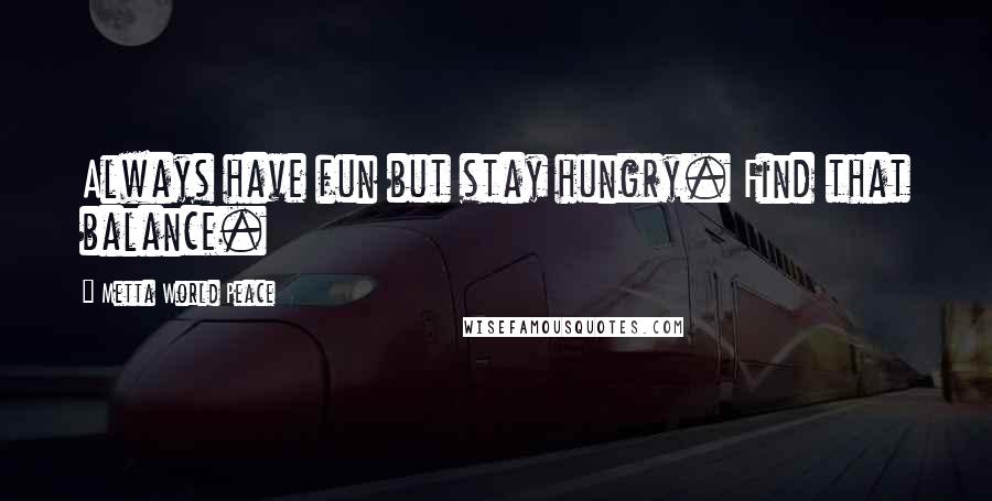 Metta World Peace quotes: Always have fun but stay hungry. Find that balance.
