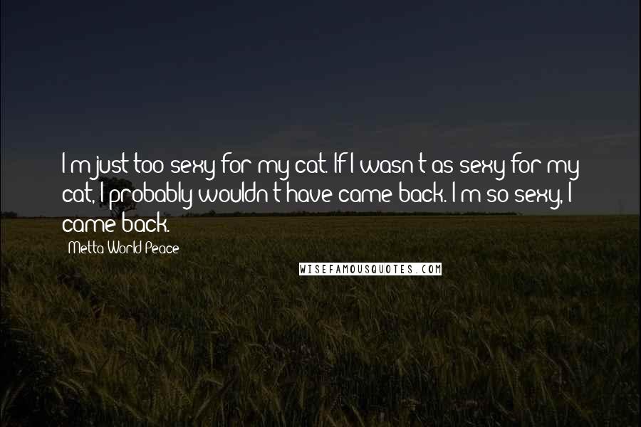 Metta World Peace quotes: I'm just too sexy for my cat. If I wasn't as sexy for my cat, I probably wouldn't have came back. I'm so sexy, I came back. Metta World Peace quotes: I'm just too sexy for my cat. If I wasn't as sexy for my cat, I probably wouldn't have came back. I'm so sexy, I came back.