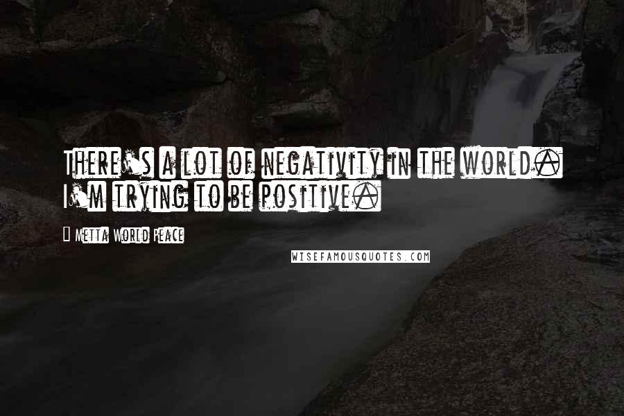 Metta World Peace quotes: There's a lot of negativity in the world. I'm trying to be positive.