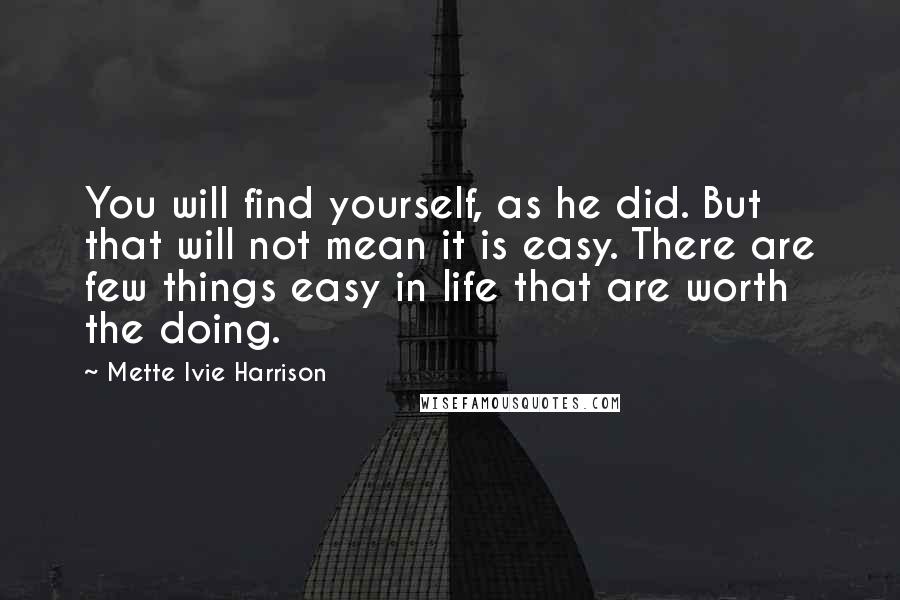 Mette Ivie Harrison quotes: You will find yourself, as he did. But that will not mean it is easy. There are few things easy in life that are worth the doing.