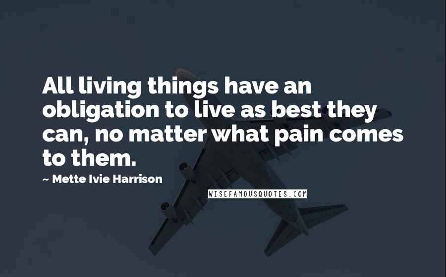Mette Ivie Harrison quotes: All living things have an obligation to live as best they can, no matter what pain comes to them.
