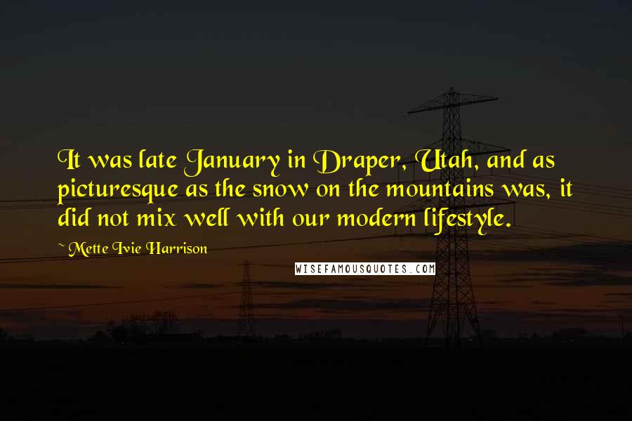 Mette Ivie Harrison quotes: It was late January in Draper, Utah, and as picturesque as the snow on the mountains was, it did not mix well with our modern lifestyle.