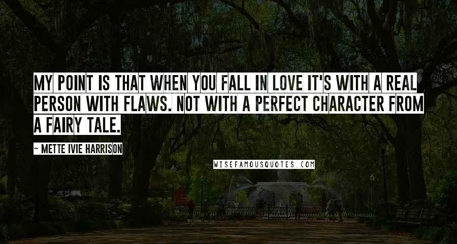 Mette Ivie Harrison quotes: My point is that when you fall in love it's with a real person with flaws. Not with a perfect character from a fairy tale.