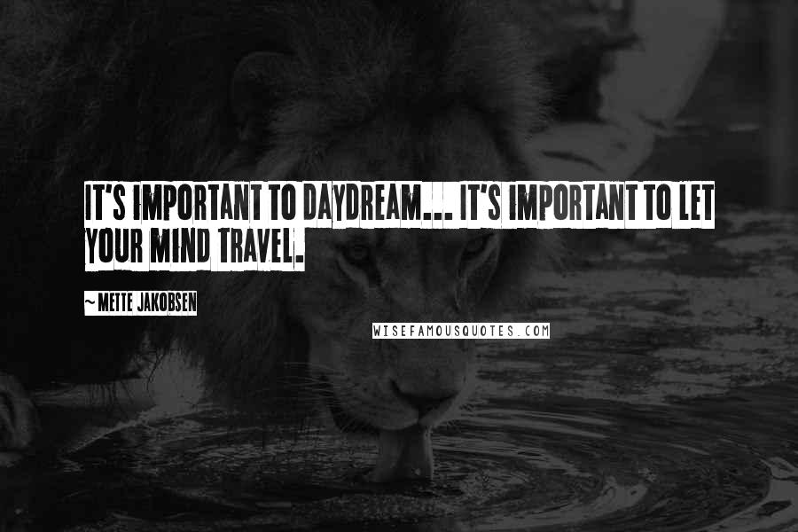 Mette Jakobsen quotes: It's important to daydream... It's important to let your mind travel.