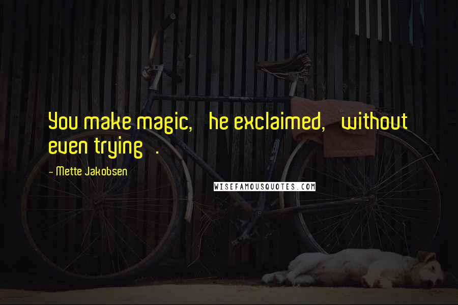 Mette Jakobsen quotes: You make magic,' he exclaimed, 'without even trying'.